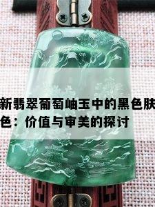 新翡翠葡萄岫玉中的黑色肤色：价值与审美的探讨