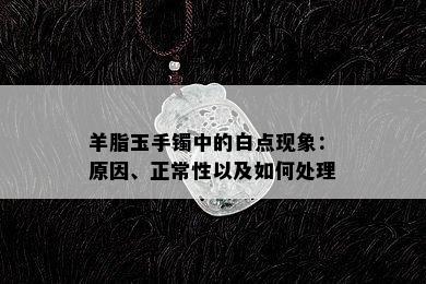 羊脂玉手镯中的白点现象：原因、正常性以及如何处理