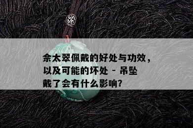 佘太翠佩戴的好处与功效，以及可能的坏处 - 吊坠戴了会有什么影响？