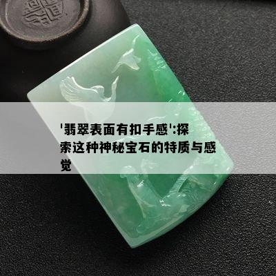 '翡翠表面有扣手感':探索这种神秘宝石的特质与感觉