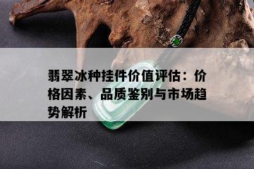 翡翠冰种挂件价值评估：价格因素、品质鉴别与市场趋势解析