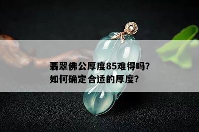 翡翠佛公厚度85难得吗？如何确定合适的厚度？