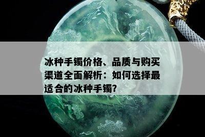 冰种手镯价格、品质与购买渠道全面解析：如何选择最适合的冰种手镯？