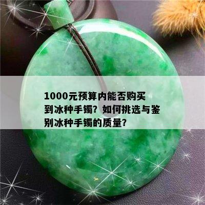 1000元预算内能否购买到冰种手镯？如何挑选与鉴别冰种手镯的质量？