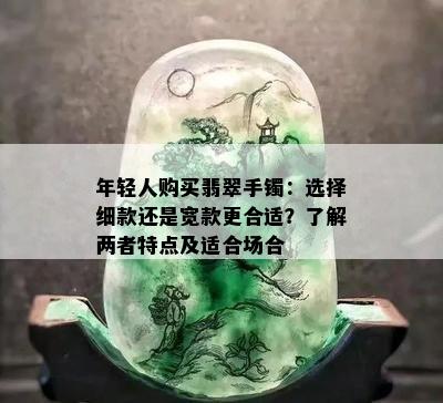 年轻人购买翡翠手镯：选择细款还是宽款更合适？了解两者特点及适合场合