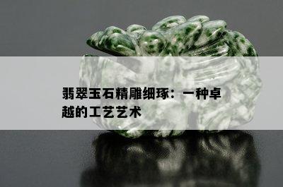 翡翠玉石精雕细琢：一种卓越的工艺艺术