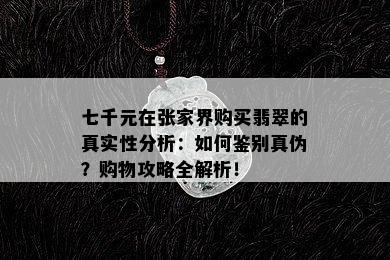 七千元在张家界购买翡翠的真实性分析：如何鉴别真伪？购物攻略全解析！