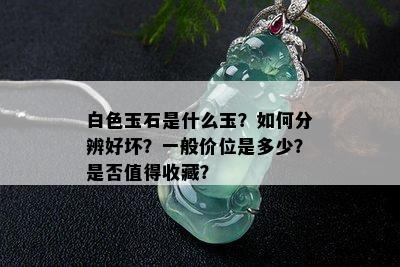 白色玉石是什么玉？如何分辨好坏？一般价位是多少？是否值得收藏？