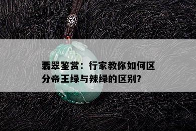 翡翠鉴赏：行家教你如何区分帝王绿与辣绿的区别？