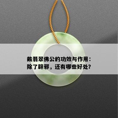 戴翡翠佛公的功效与作用：除了辟邪，还有哪些好处？