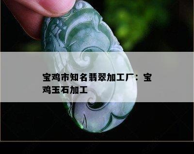 宝鸡市知名翡翠加工厂：宝鸡玉石加工