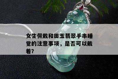 女生佩戴和田玉翡翠手串睡觉的注意事项，是否可以戴着？