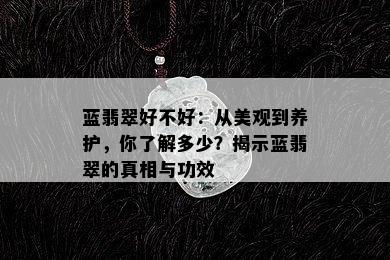 蓝翡翠好不好：从美观到养护，你了解多少？揭示蓝翡翠的真相与功效