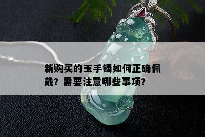 新购买的玉手镯如何正确佩戴？需要注意哪些事项？