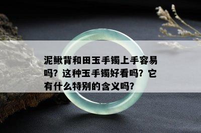 泥鳅背和田玉手镯上手容易吗？这种玉手镯好看吗？它有什么特别的含义吗？