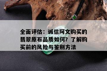 全面评估：诚信阿文购买的翡翠原石品质如何？了解购买前的风险与鉴别方法