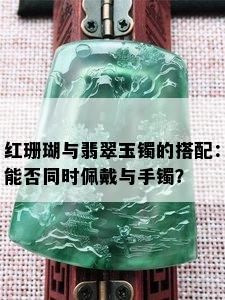 红珊瑚与翡翠玉镯的搭配：能否同时佩戴与手镯？