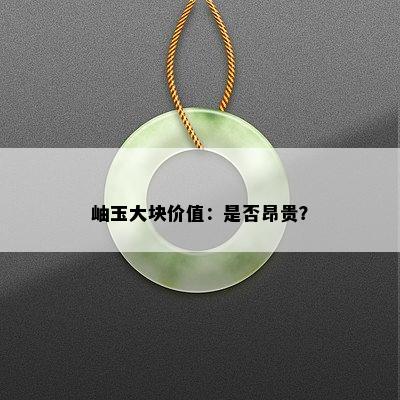 岫玉大块价值：是否昂贵？