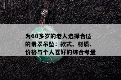 为60多岁的老人选择合适的翡翠吊坠：款式、材质、价格与个人喜好的综合考量