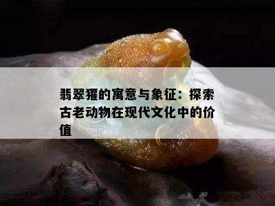 翡翠獾的寓意与象征：探索古老动物在现代文化中的价值