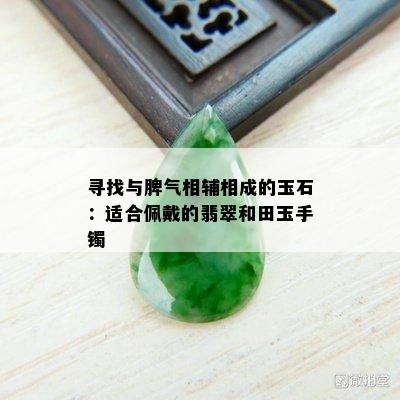 寻找与脾气相辅相成的玉石：适合佩戴的翡翠和田玉手镯