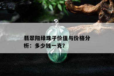 翡翠阳绿珠子价值与价格分析：多少钱一克？