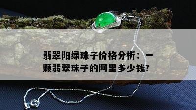 翡翠阳绿珠子价格分析：一颗翡翠珠子的阿里多少钱？