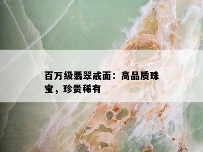 百万级翡翠戒面：高品质珠宝，珍贵稀有