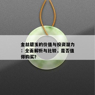 金丝碧玉的价值与投资潜力：全面解析与比较，是否值得购买？