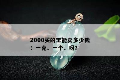 2000买的玉能卖多少钱：一克、一个、呀？