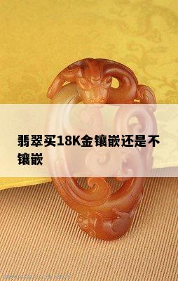 翡翠买18K金镶嵌还是不镶嵌