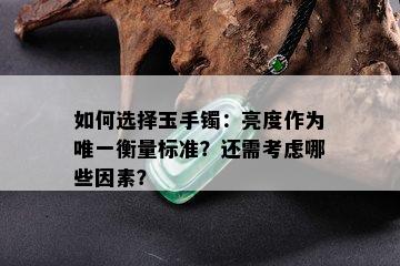 如何选择玉手镯：亮度作为唯一衡量标准？还需考虑哪些因素？