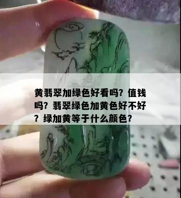 黄翡翠加绿色好看吗？值钱吗？翡翠绿色加黄色好不好？绿加黄等于什么颜色？