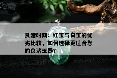 良渚时期：红玉与白玉的优劣比较，如何选择更适合您的良渚玉器？