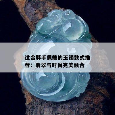 适合胖手佩戴的玉镯款式推荐：翡翠与时尚完美融合