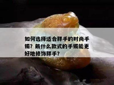 如何选择适合胖手的时尚手镯？戴什么款式的手镯能更好地修饰胖手？