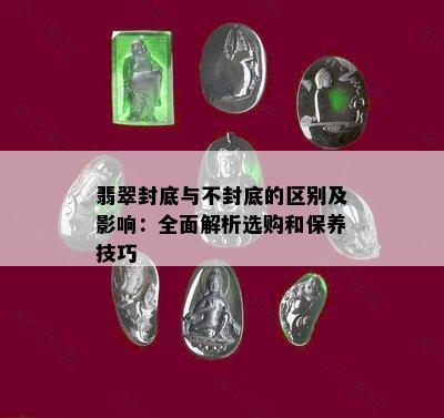 翡翠封底与不封底的区别及影响：全面解析选购和保养技巧