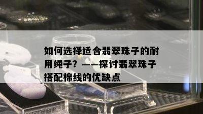 如何选择适合翡翠珠子的耐用绳子？——探讨翡翠珠子搭配棉线的优缺点