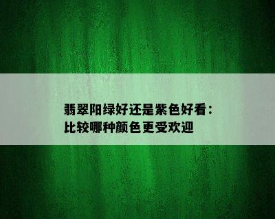 翡翠阳绿好还是紫色好看：比较哪种颜色更受欢迎