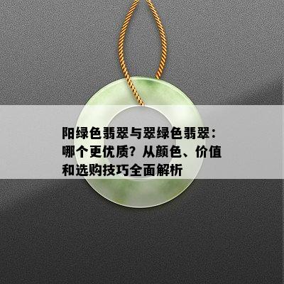 阳绿色翡翠与翠绿色翡翠：哪个更优质？从颜色、价值和选购技巧全面解析