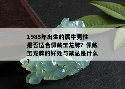 1985年出生的属牛男性是否适合佩戴玉龙牌？佩戴玉龙牌的好处与禁忌是什么？