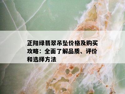 正阳绿翡翠吊坠价格及购买攻略：全面了解品质、评价和选择方法