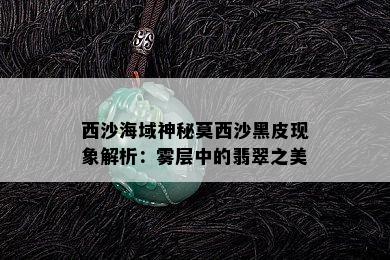 西沙海域神秘莫西沙黑皮现象解析：雾层中的翡翠之美