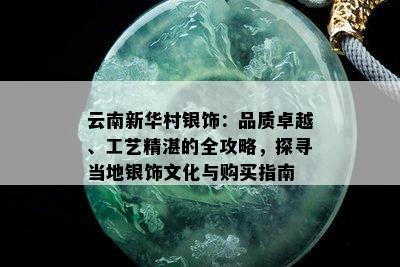 云南新华村银饰：品质卓越、工艺精湛的全攻略，探寻当地银饰文化与购买指南