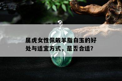 属虎女性佩戴羊脂白玉的好处与适宜方式，是否合适？