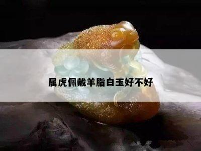 属虎佩戴羊脂白玉好不好