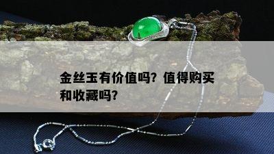 金丝玉有价值吗？值得购买和收藏吗？