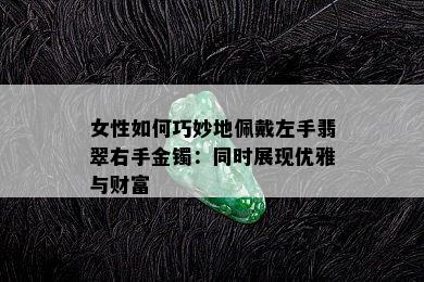 女性如何巧妙地佩戴左手翡翠右手金镯：同时展现优雅与财富