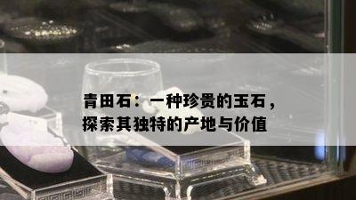 青田石：一种珍贵的玉石，探索其独特的产地与价值