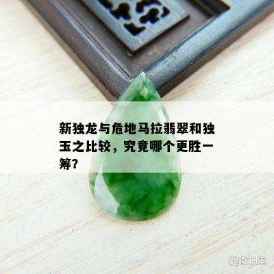 新独龙与危地马拉翡翠和独玉之比较，究竟哪个更胜一筹？